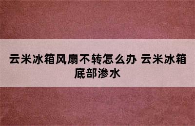 云米冰箱风扇不转怎么办 云米冰箱底部渗水